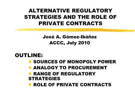 ALTERNATIVE REGULATORY STRATEGIES AND THE ROLE OF PRIVATE CONTRACTS José A. Gómez-Ibáñez ACCC, July 2010 OUTLINE: l SOURCES OF MONOPOLY POWER l ANALOGY.