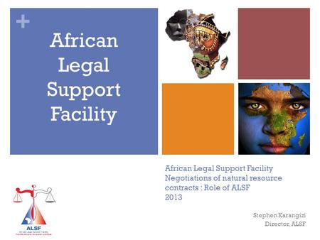 + African Legal Support Facility Negotiations of natural resource contracts : Role of ALSF 2013 African Legal Support Facility Stephen Karangizi Director,