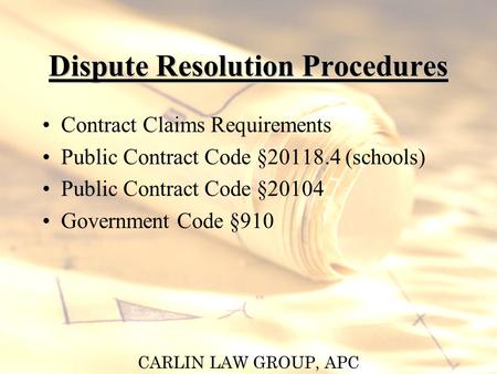 CARLIN LAW GROUP, APC Dispute Resolution Procedures Contract Claims Requirements Public Contract Code §20118.4 (schools) Public Contract Code §20104 Government.