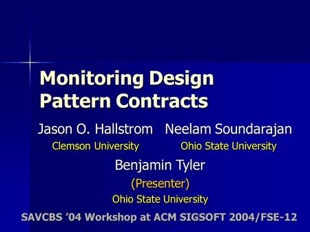 Monitoring Design Pattern Contracts Jason O. Hallstrom Clemson University SAVCBS 04 Workshop at ACM SIGSOFT 2004/FSE-12 Benjamin Tyler (Presenter) Ohio.