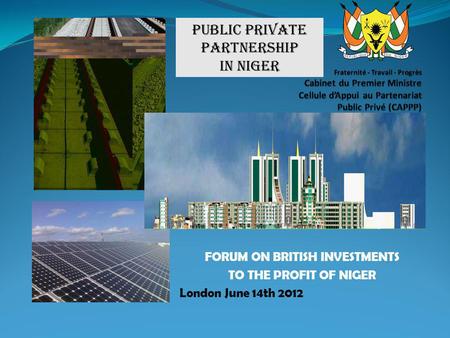 FORUM ON BRITISH INVESTMENTS TO THE PROFIT OF NIGER London June 14th 2012 PUBLIC PRIVatE partnership in NIGER.