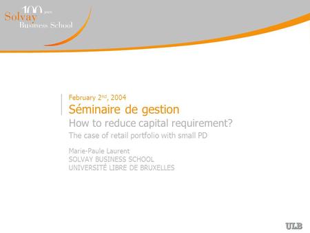 February 2 nd, 2004 Séminaire de gestion How to reduce capital requirement? The case of retail portfolio with small PD Marie-Paule Laurent SOLVAY BUSINESS.