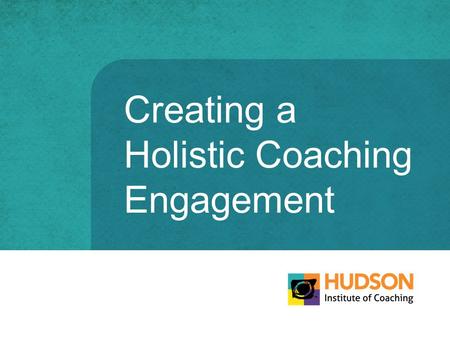 Creating a Holistic Coaching Engagement. Holistic Coaching Engagement COACHCLIENT What worked in the field isnt working at headquarters. © The Hudson.