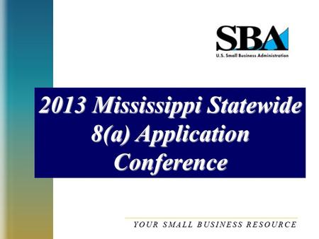 2013 Mississippi Statewide 8(a) Application Conference YOUR SMALL BUSINESS RESOURCE.
