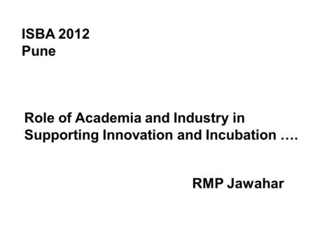 Role of Academia and Industry in Supporting Innovation and Incubation …. ISBA 2012 Pune RMP Jawahar.