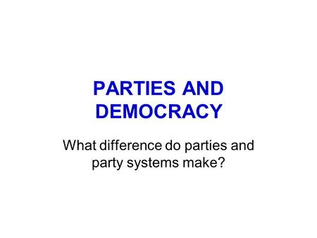 PARTIES AND DEMOCRACY What difference do parties and party systems make?