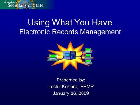 Using What You Have Electronic Records Management Presented by: Leslie Koziara, ERMP January 26, 2009.
