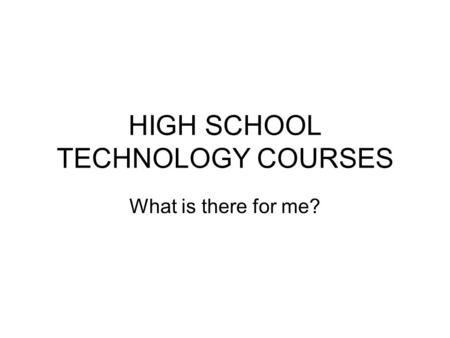 HIGH SCHOOL TECHNOLOGY COURSES What is there for me?
