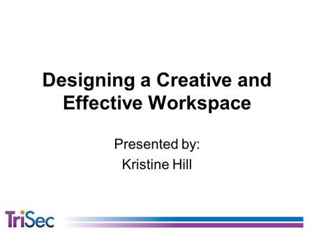 Designing a Creative and Effective Workspace Presented by: Kristine Hill.