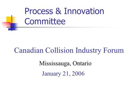 Canadian Collision Industry Forum Mississauga, Ontario January 21, 2006 Process & Innovation Committee.