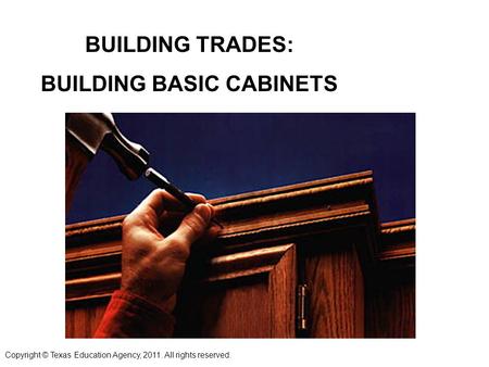 BUILDING TRADES: BUILDING BASIC CABINETS Copyright © Texas Education Agency, 2011. All rights reserved.