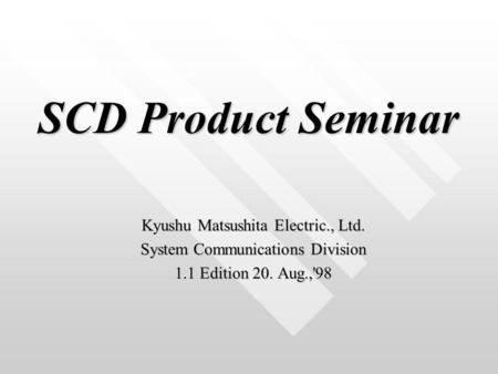 SCD Product Seminar SCD Product Seminar Kyushu Matsushita Electric., Ltd. System Communications Division 1.1 Edition 20. Aug.,'98.