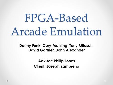 FPGA-Based Arcade Emulation Danny Funk, Cory Mohling, Tony Milosch, David Gartner, John Alexander Advisor: Philip Jones Client: Joseph Zambreno.
