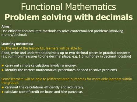 Aims: Use efficient and accurate methods to solve contextualised problems involving money/decimals Learning outcomes: By the end of the lesson ALL learners.