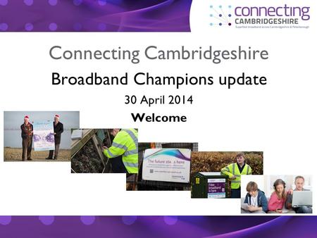 Connecting Cambridgeshire Broadband Champions update 30 April 2014 Welcome.