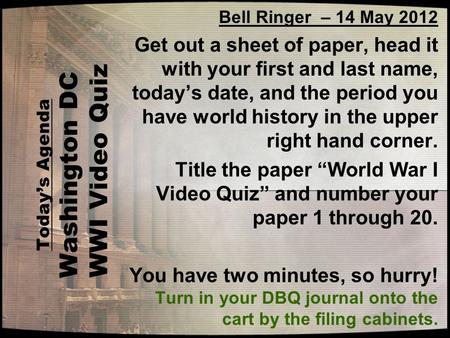 Todays Agenda Washington DC WWI Video Quiz Bell Ringer – 14 May 2012 Get out a sheet of paper, head it with your first and last name, todays date, and.