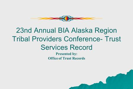 23nd Annual BIA Alaska Region Tribal Providers Conference- Trust Services Record Presented by: Office of Trust Records.