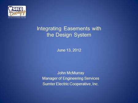 Integrating Easements with the Design System June 13, 2012 John McMurray Manager of Engineering Services Sumter Electric Cooperative, Inc.