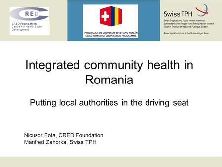 CRED Foundation Centre for Health Sector Development Integrated community health in Romania Putting local authorities in the driving seat Nicusor Fota,