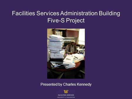 Facilities Services Administration Building Five-S Project Presented by Charles Kennedy.