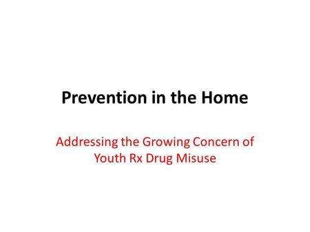 Prevention in the Home Addressing the Growing Concern of Youth Rx Drug Misuse.