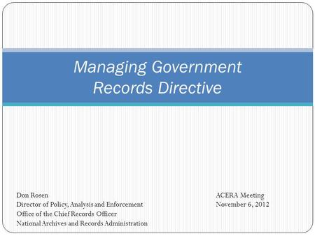 Managing Government Records Directive ACERA Meeting November 6, 2012 Don Rosen Director of Policy, Analysis and Enforcement Office of the Chief Records.