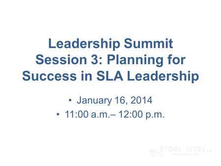 Leadership Summit Session 3: Planning for Success in SLA Leadership January 16, 2014 11:00 a.m.– 12:00 p.m.