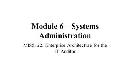 Module 6 – Systems Administration MIS5122: Enterprise Architecture for the IT Auditor.