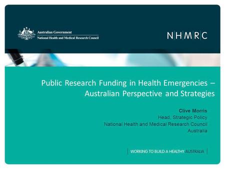 Public Research Funding in Health Emergencies – Australian Perspective and Strategies Clive Morris Head, Strategic Policy National Health and Medical Research.