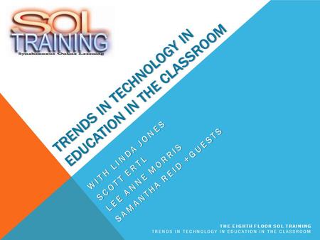 TRENDS IN TECHNOLOGY IN EDUCATION IN THE CLASSROOM WITH LINDA JONES SCOTT ERTL LEE ANNE MORRIS SAMANTHA REID +GUESTS THE EIGHTH FLOOR SOL TRAINING TRENDS.