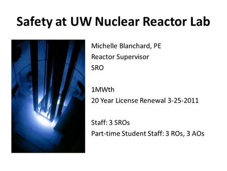 Safety at UW Nuclear Reactor Lab Michelle Blanchard, PE Reactor Supervisor SRO 1MWth 20 Year License Renewal 3-25-2011 Staff: 3 SROs Part-time Student.