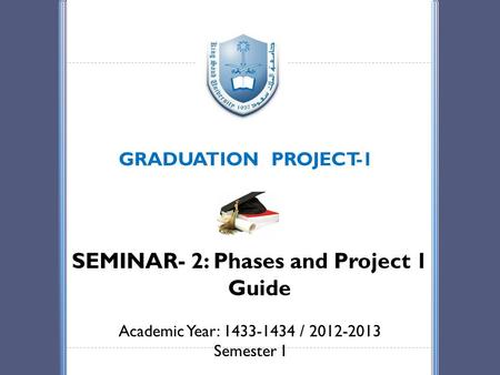GRADUATION PROJECT-1 SEMINAR- 2: Phases and Project 1 Guide Academic Year: 1433-1434 / 2012-2013 Semester I.