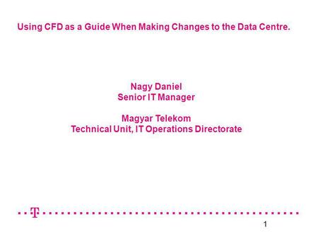 1 Using CFD as a Guide When Making Changes to the Data Centre. Nagy Daniel Senior IT Manager Magyar Telekom Technical Unit, IT Operations Directorate.