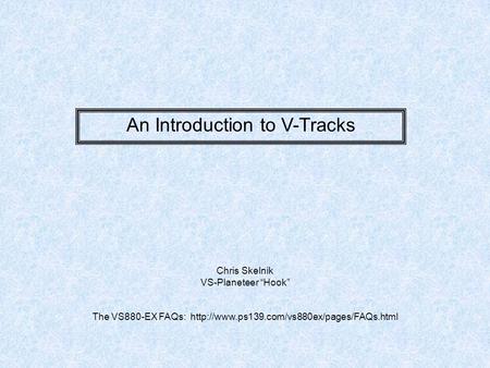 An Introduction to V-Tracks Chris Skelnik VS-Planeteer Hook The VS880-EX FAQs: