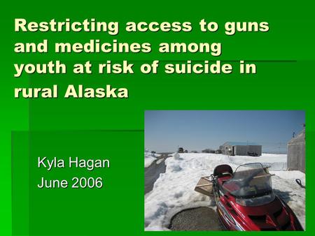 Restricting access to guns and medicines among youth at risk of suicide in rural Alaska Kyla Hagan June 2006.