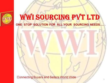 1 WWI SOURCING PVT LTD ONE STOP SOLUTION FOR ALL YOUR SOURCING NEEDS….. Connecting Buyers and Sellers World Wide.