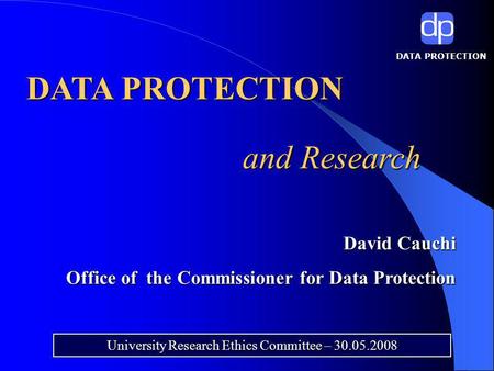 DATA PROTECTION and Research University Research Ethics Committee – 30.05.2008 David Cauchi David Cauchi Office of the Commissioner for Data Protection.