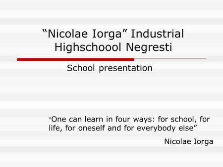 Nicolae Iorga Industrial Highschoool Negresti School presentation One can learn in four ways: for school, for life, for oneself and for everybody else.