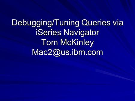 Debugging/Tuning Queries via iSeries Navigator Tom McKinley