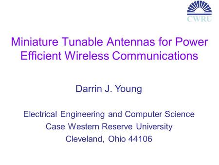 Miniature Tunable Antennas for Power Efficient Wireless Communications Darrin J. Young Electrical Engineering and Computer Science Case Western Reserve.