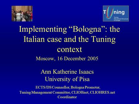 Implementing Bologna: the Italian case and the Tuning context Moscow, 16 December 2005 Ann Katherine Isaacs University of Pisa ECTS/DS Counsellor, Bologna.