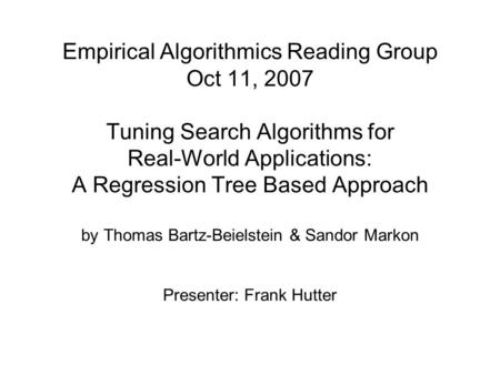 Empirical Algorithmics Reading Group Oct 11, 2007 Tuning Search Algorithms for Real-World Applications: A Regression Tree Based Approach by Thomas Bartz-Beielstein.