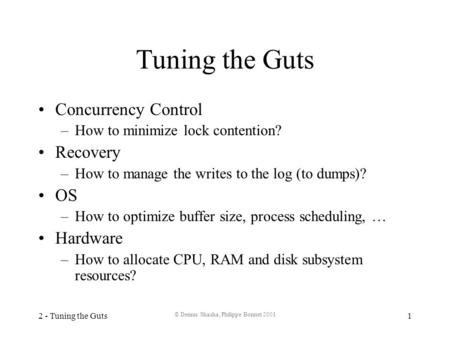 2 - Tuning the Guts © Dennis Shasha, Philippe Bonnet 2001 1 Tuning the Guts Concurrency Control –How to minimize lock contention? Recovery –How to manage.
