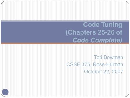 Tori Bowman CSSE 375, Rose-Hulman October 22, 2007 1 Code Tuning (Chapters 25-26 of Code Complete)