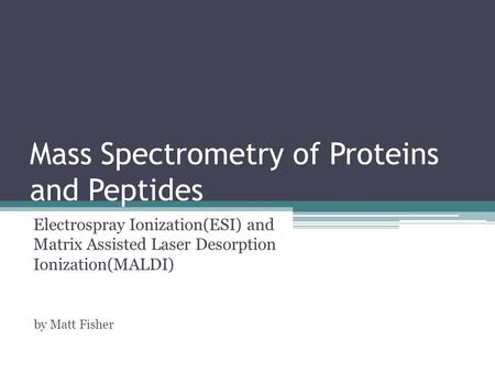 Mass Spectrometry of Proteins and Peptides Electrospray Ionization(ESI) and Matrix Assisted Laser Desorption Ionization(MALDI) by Matt Fisher.