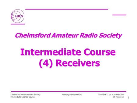 1 Chelmsford Amateur Radio Society Intermediate Licence Course Anthony Martin M1FDE Slide Set 7: v1.3 28-May-2009 (4) Receivers Chelmsford Amateur Radio.