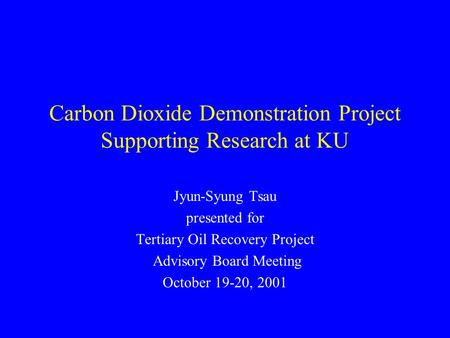 Carbon Dioxide Demonstration Project Supporting Research at KU Jyun-Syung Tsau presented for Tertiary Oil Recovery Project Advisory Board Meeting October.