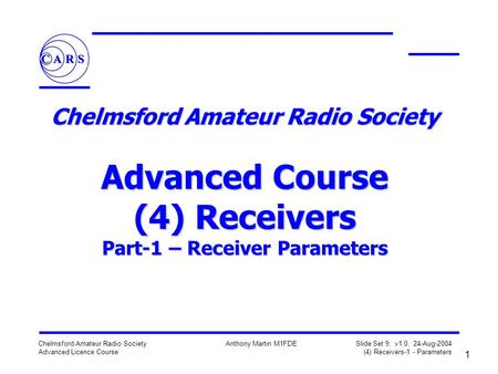 1 Chelmsford Amateur Radio Society Advanced Licence Course Anthony Martin M1FDE Slide Set 9: v1.0, 24-Aug-2004 (4) Receivers-1 - Parameters Chelmsford.