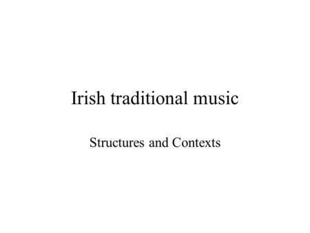 Irish traditional music Structures and Contexts. Lecture Plan: –History and social context –Musical structures –Performance contexts –Australian contexts.