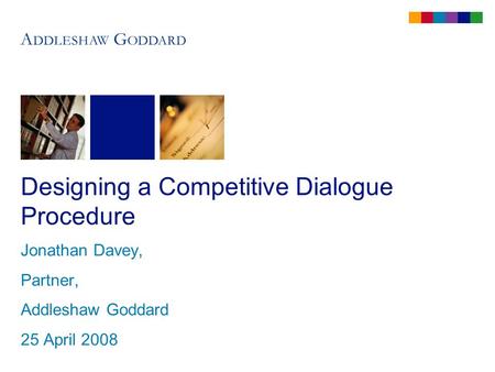 Designing a Competitive Dialogue Procedure Jonathan Davey, Partner, Addleshaw Goddard 25 April 2008.